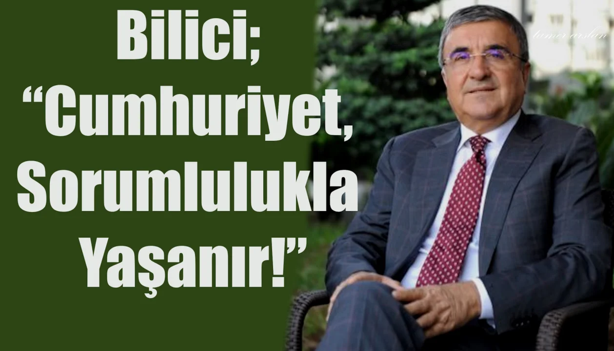 Bilici; “Cumhuriyet, Sorumlulukla Yaşanır!”